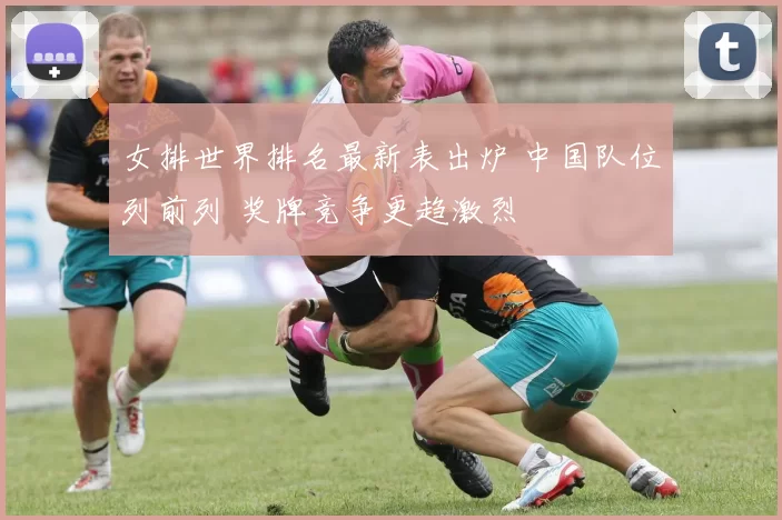 女排世界排名最新表出炉 中国队位列前列 奖牌竞争更趋激烈
