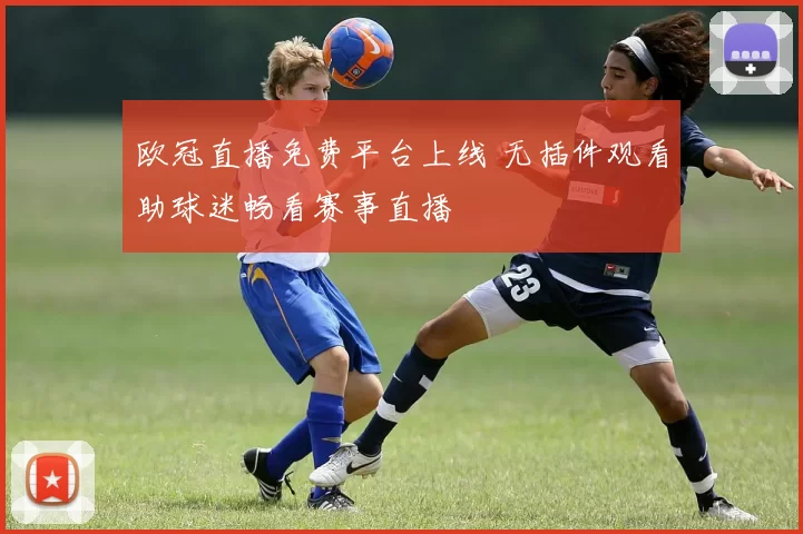 欧冠直播免费平台上线 无插件观看助球迷畅看赛事直播
