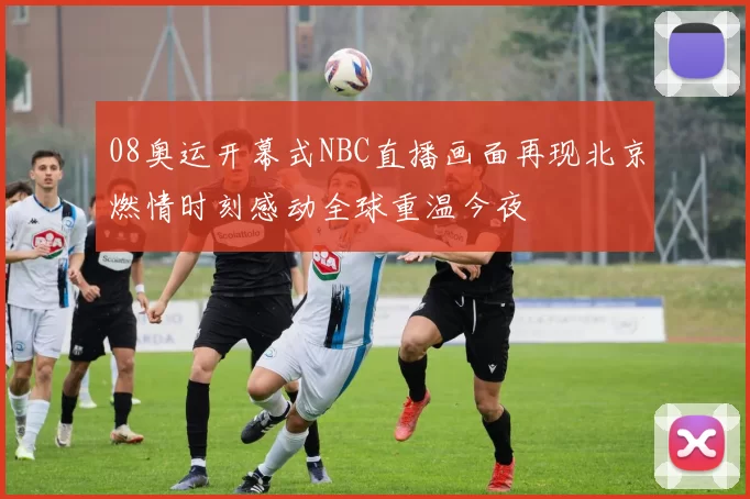 08奥运开幕式NBC直播画面再现北京燃情时刻感动全球重温今夜