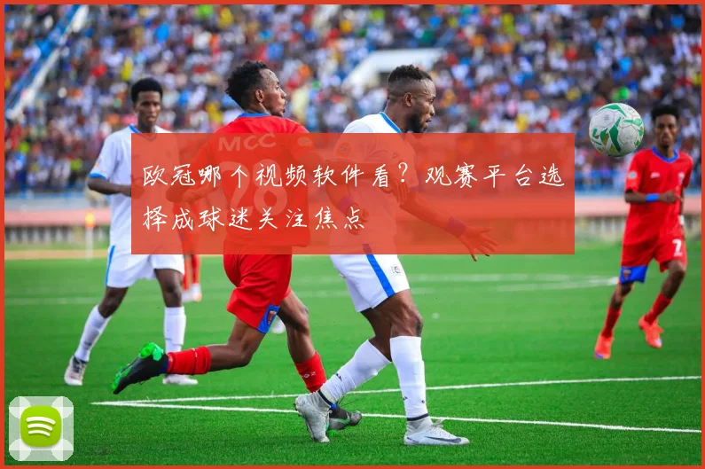 欧冠哪个视频软件看？观赛平台选择成球迷关注焦点