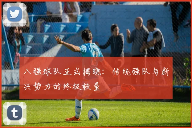 八强球队正式揭晓:传统强队与新兴势力的终极较量