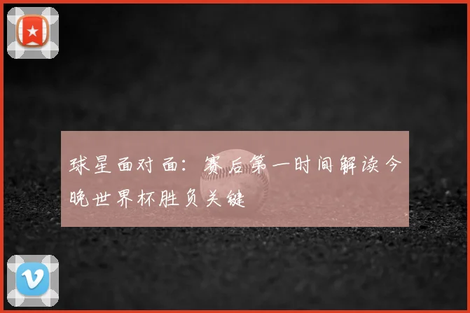 球星面对面:赛后第一时间解读今晚世界杯胜负关键