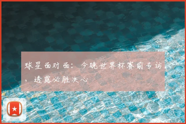 球星面对面:今晚世界杯赛前专访,透露必胜决心