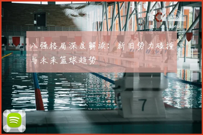八强格局深度解读：新旧势力碰撞与未来篮球趋势
