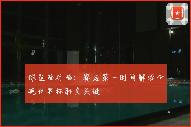 球星面对面：赛后第一时间解读今晚世界杯胜负关键