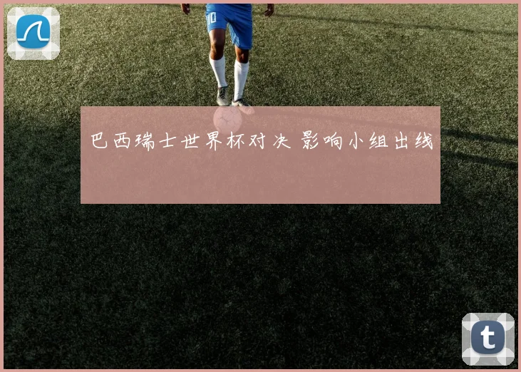 巴西瑞士世界杯对决 影响小组出线