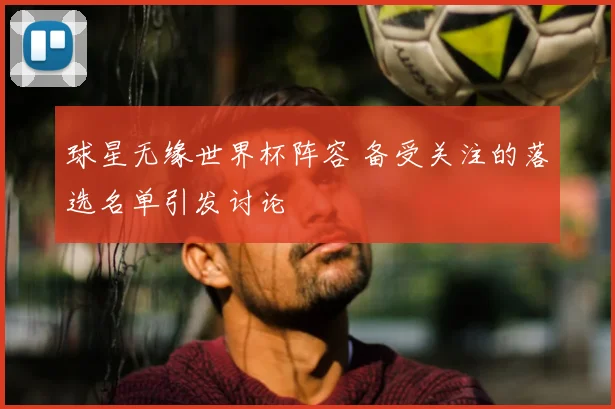 球星无缘世界杯阵容 备受关注的落选名单引发讨论