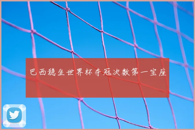 巴西稳坐世界杯夺冠次数第一宝座